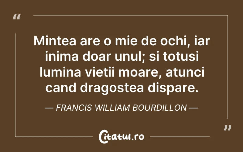 Mintea are o mie de ochi, iar inima doar unul; si totusi lumina vietii moare, atunci cand dragostea dispare. Francis William Bourdillon