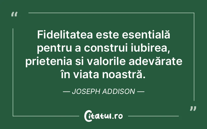 Fidelitatea este esențială pentru a construi iubirea, prietenia și valorile adevărate în viața noastră. Joseph Addison