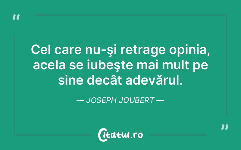 Cel care nu-şi retrage opinia, acela se iubeşte mai mult pe sine decât adevărul. Joseph Joubert