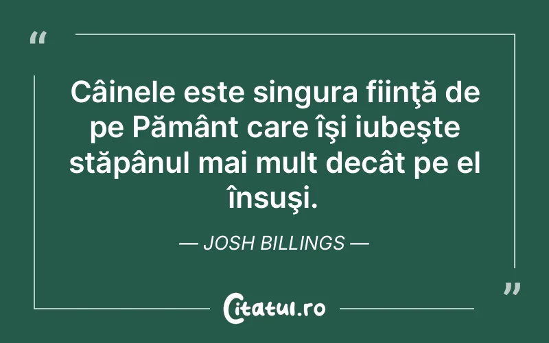 Câinele este singura fiinţă de pe Pământ care îşi iubeşte stăpânul mai mult decât pe el însuşi. Josh Billings