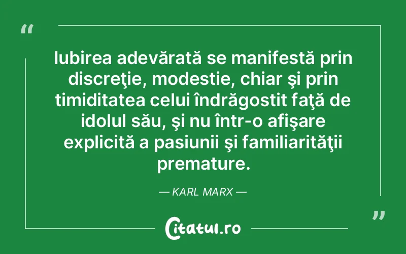 Iubirea adevărată se manifestă prin discreţie, modestie, chiar şi prin timiditatea celui îndrăgostit faţă de idolul său, şi nu într-o afişare explicită a pasiunii şi familiarităţii premature. Karl Marx