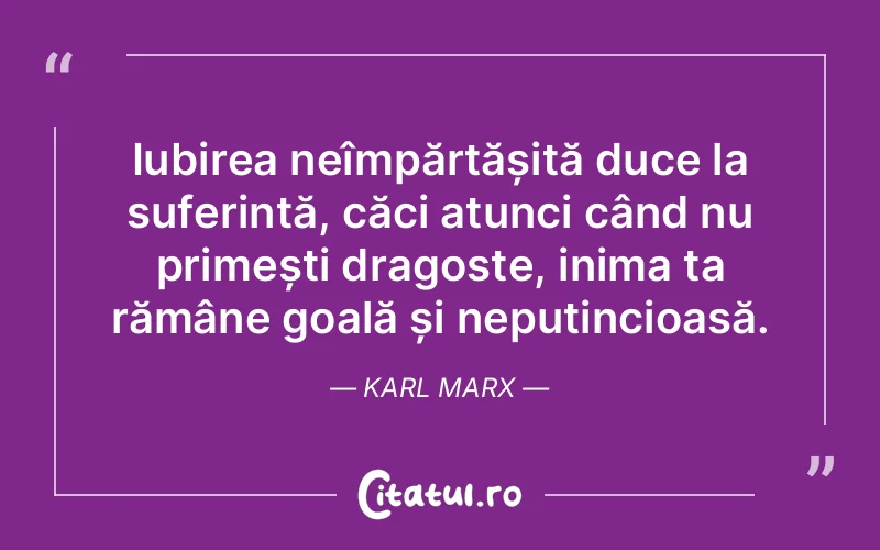 Iubirea neîmpărtășită duce la suferință, căci atunci când nu primești dragoste, inima ta rămâne goală și neputincioasă. Karl Marx