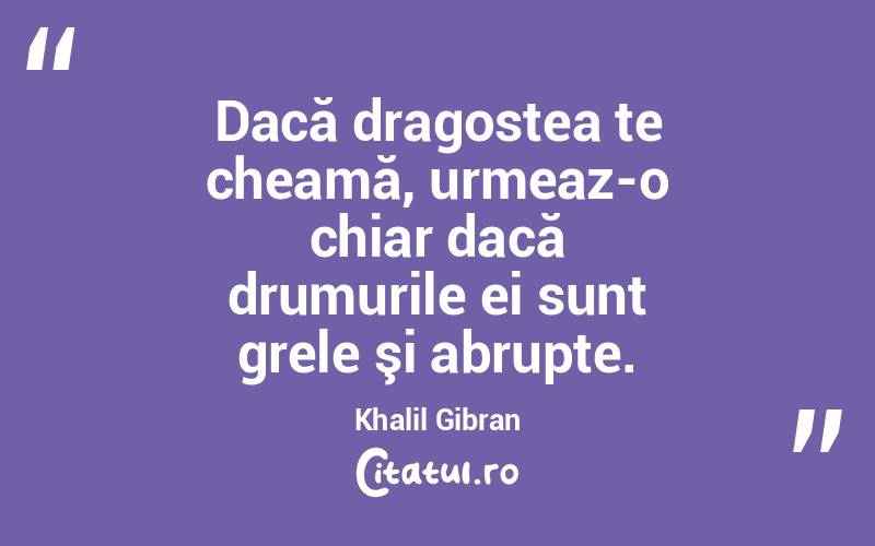 Dacă dragostea te cheamă, urmeaz-o chiar dacă drumurile ei sunt grele şi abrupte. Khalil Gibran

