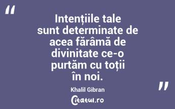 Intenţiile tale sunt determinate de acea fărâmă de divinitate ce-o purtăm cu toţii în noi. Khalil Gibran...