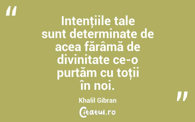 Intenţiile tale sunt determinate de acea fărâmă de divinitate ce-o purtăm cu toţii în noi. Khalil Gibran
