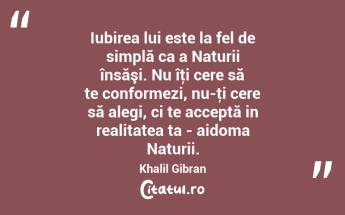 Iubirea lui este la fel de simplă ca a Naturii însăşi. Nu îţi cere să te conformezi, nu-ţi cere să alegi, ci te acceptă in realitatea ta - aidoma Naturii. Khalil Gibran...
