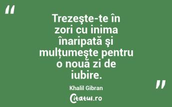 Trezeşte-te în zori cu inima înaripată şi mulţumeşte pentru o nouă zi de iubire. Khalil Gibran...