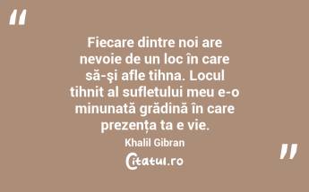 Fiecare dintre noi are nevoie de un loc în care să-şi afle tihna. Locul tihnit al sufletului meu e-o minunată grădină în care prezenţa ta e vie. Khalil Gibran...