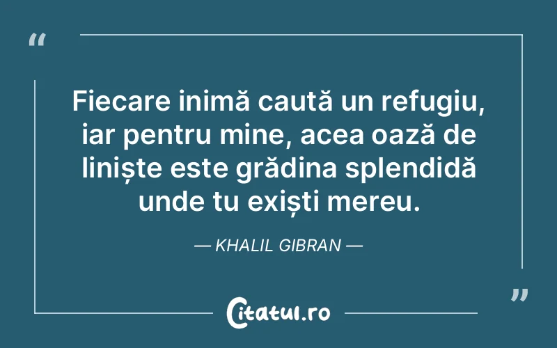 Fiecare inimă caută un refugiu, iar pentru mine, acea oază de liniște este grădina splendidă unde tu exiști mereu. Khalil Gibran