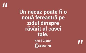 Un necaz poate fi o nouă fereastră pe zidul dinspre răsărit al casei tale. Khalil Gibran...