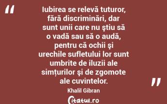 Iubirea se relevă tuturor, fără discriminări, dar sunt unii care nu ştiu să o vadă sau să o audă, pentru că ochii şi urechile sufletului lor sunt umbrite de iluzii ale simţurilor şi de zgomote ale cuvintelor. Khalil Gibran...