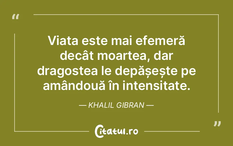 Viața este mai efemeră decât moartea, dar dragostea le depășește pe amândouă în intensitate. Khalil Gibran