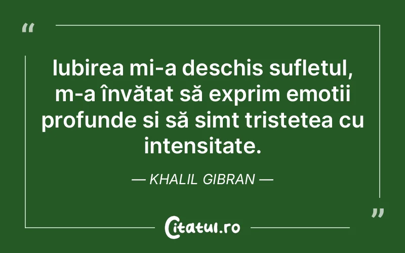 Iubirea mi-a deschis sufletul, m-a învățat să exprim emoții profunde și să simt tristețea cu intensitate. Khalil Gibran