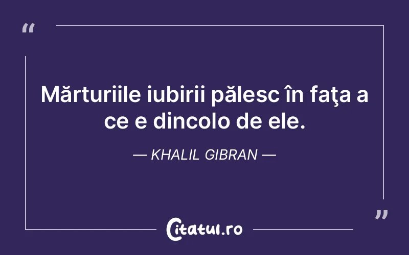 Mărturiile iubirii pălesc în faţa a ce e dincolo de ele. Khalil Gibran