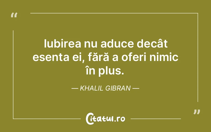 Iubirea nu aduce decât esența ei, fără a oferi nimic în plus. Khalil Gibran