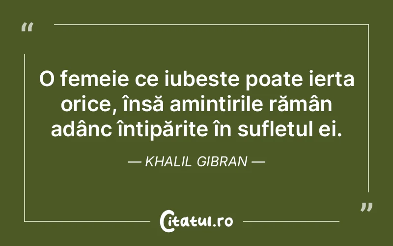 O femeie ce iubește poate ierta orice, însă amintirile rămân adânc întipărite în sufletul ei. Khalil Gibran