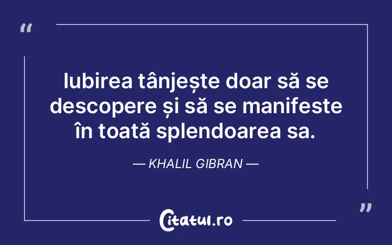 Iubirea tânjește doar să se descopere și să se manifeste în toată splendoarea sa. Khalil Gibran