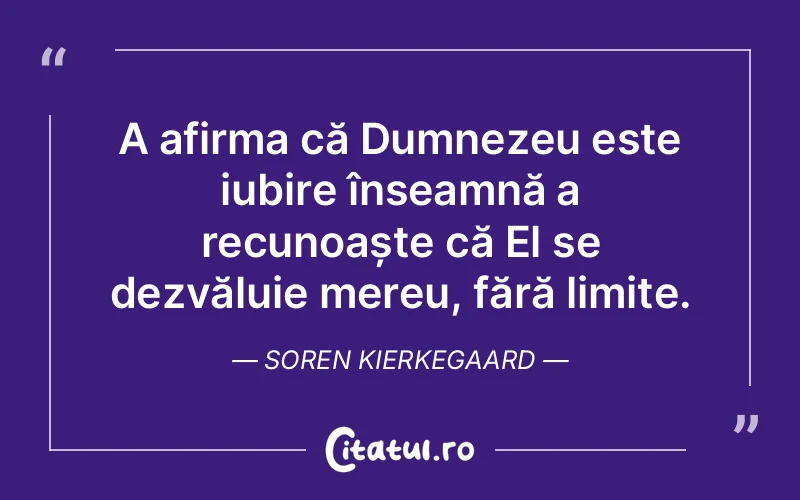A afirma că Dumnezeu este iubire înseamnă a recunoaște că El se dezvăluie mereu, fără limite. Soren Kierkegaard