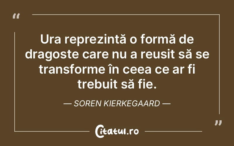 Ura reprezintă o formă de dragoste care nu a reușit să se transforme în ceea ce ar fi trebuit să fie. Soren Kierkegaard
