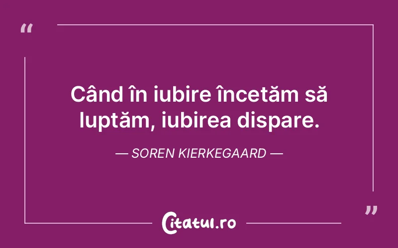 Când în iubire încetăm să luptăm, iubirea dispare. Soren Kierkegaard