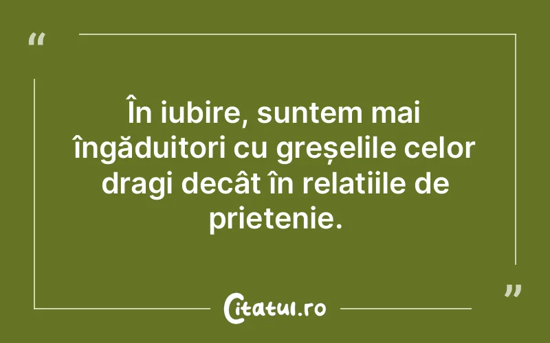 În iubire, suntem mai îngăduitori cu greșelile celor dragi decât în relațiile de prietenie.