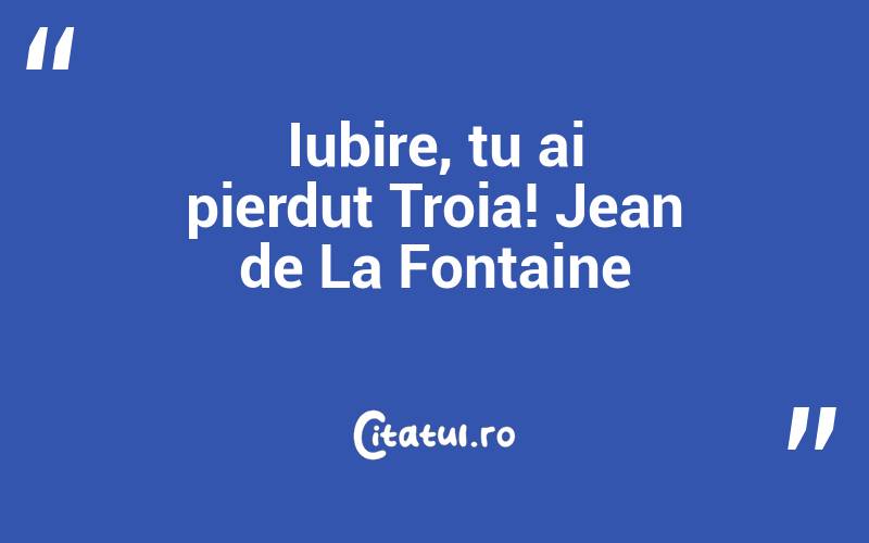 Iubire, tu ai pierdut Troia! Jean de La Fontaine
