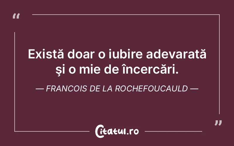 Există doar o iubire adevarată şi o mie de încercări. Francois de la Rochefoucauld