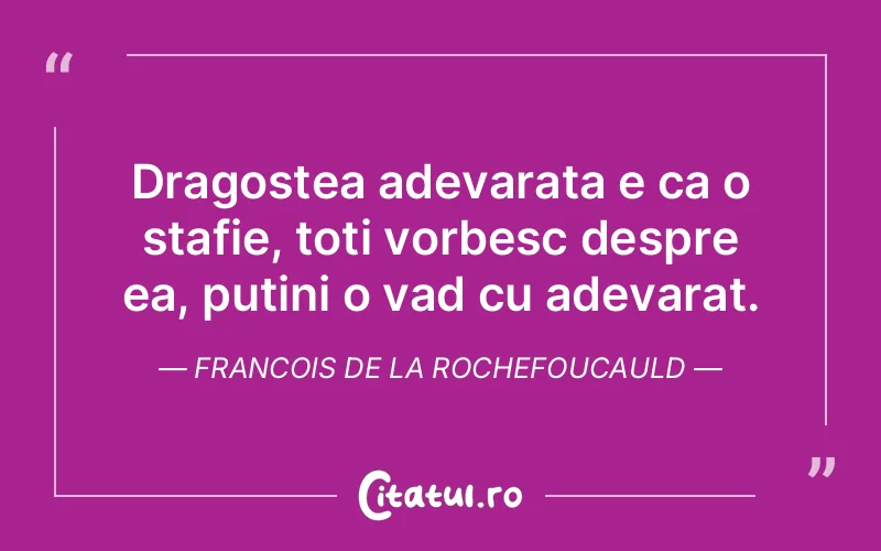 Dragostea adevarata e ca o stafie, toti vorbesc despre ea, putini o vad cu adevarat. Francois de la Rochefoucauld
