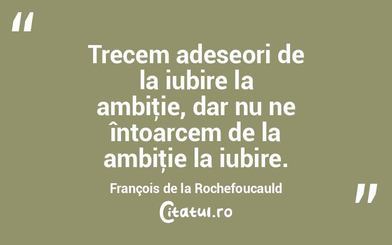 Trecem adeseori de la iubire la ambiţie, dar nu ne întoarcem de la ambiţie la iubire. François de la Rochefoucauld
