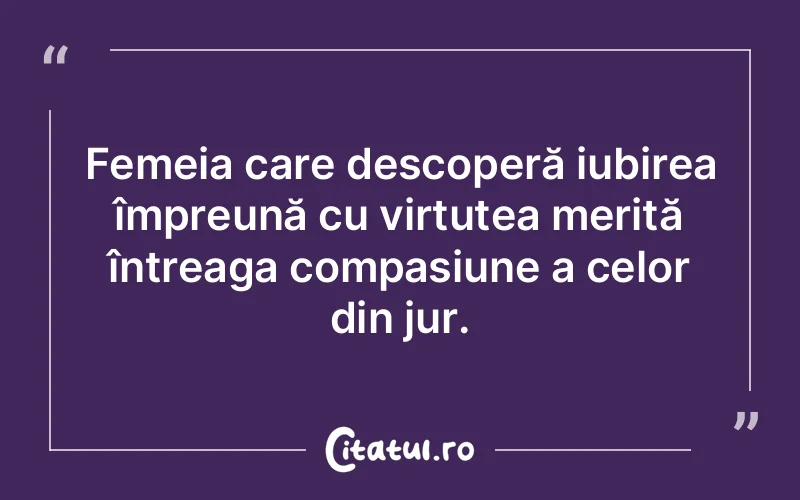 Femeia care descoperă iubirea împreună cu virtutea merită întreaga compasiune a celor din jur.