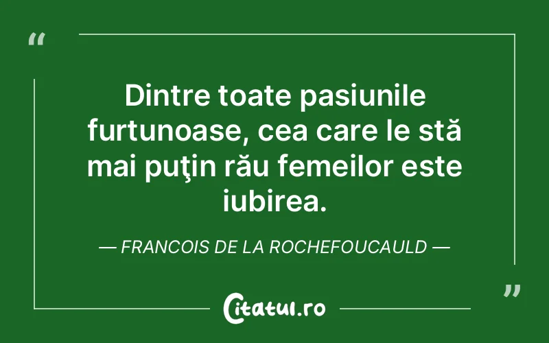 Dintre toate pasiunile furtunoase, cea care le stă mai puţin rău femeilor este iubirea. Francois de la Rochefoucauld