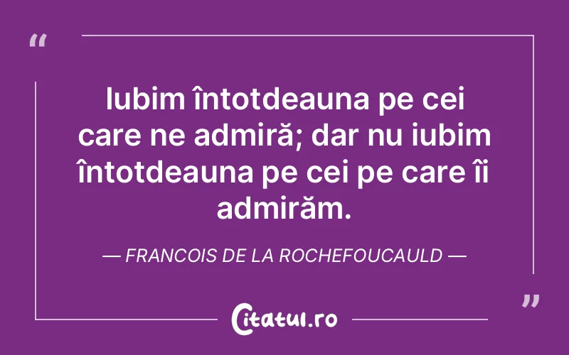 Iubim întotdeauna pe cei care ne admiră; dar nu iubim întotdeauna pe cei pe care îi admirăm. Francois de la Rochefoucauld