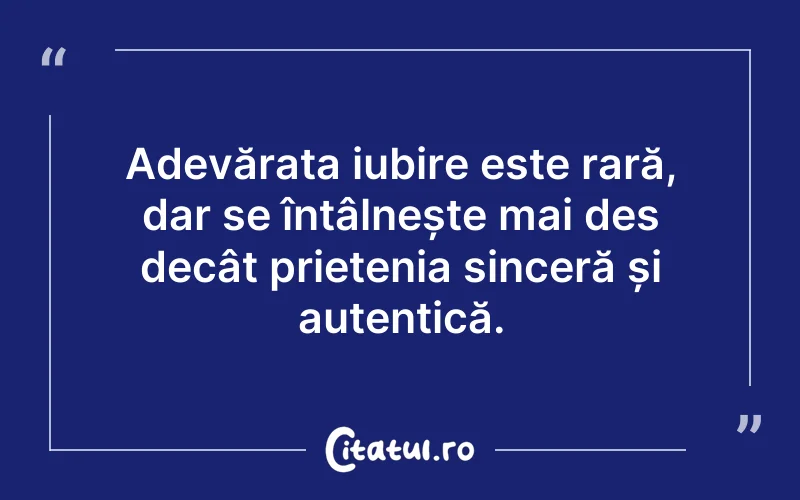 Adevărata iubire este rară, dar se întâlnește mai des decât prietenia sinceră și autentică.