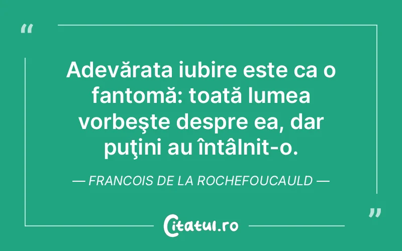 Adevărata iubire este ca o fantomă: toată lumea vorbeşte despre ea, dar puţini au întâlnit-o. Francois de la Rochefoucauld