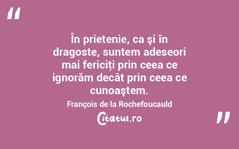 În prietenie, ca şi în dragoste, suntem adeseori mai fericiţi prin ceea ce ignorăm decât prin ceea ce cunoaştem. François de la Rochefoucauld
