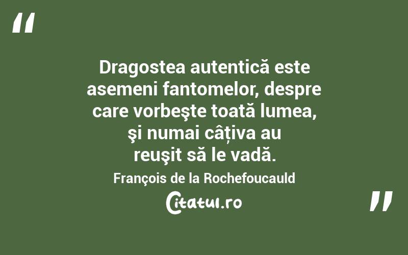 Dragostea autentică este asemeni fantomelor, despre care vorbeşte toată lumea, şi numai câţiva au reuşit să le vadă. François de la Rochefoucauld
