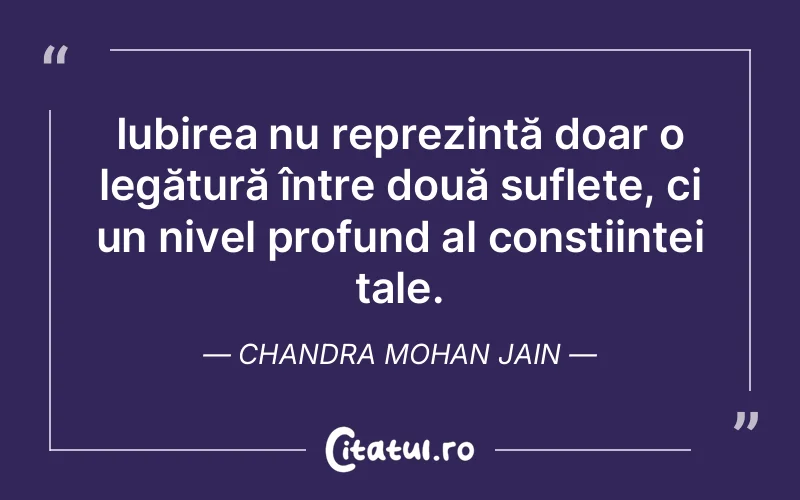 Iubirea nu reprezintă doar o legătură între două suflete, ci un nivel profund al conștiinței tale. Chandra Mohan Jain