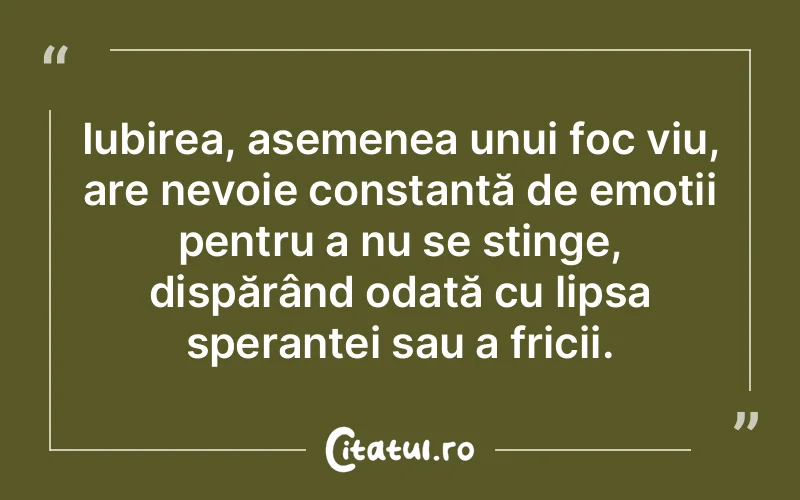 Iubirea, asemenea unui foc viu, are nevoie constantă de emoții pentru a nu se stinge, dispărând odată cu lipsa speranței sau a fricii.