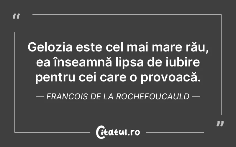 Gelozia este cel mai mare rău, ea înseamnă lipsa de iubire pentru cei care o provoacă. Francois de la Rochefoucauld