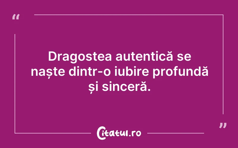 Dragostea autentică se naște dintr-o iubire profundă și sinceră.
