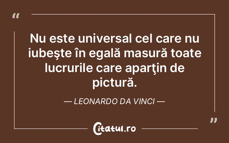 Nu este universal cel care nu iubeşte în egală masură toate lucrurile care aparţin de pictură. Leonardo da Vinci