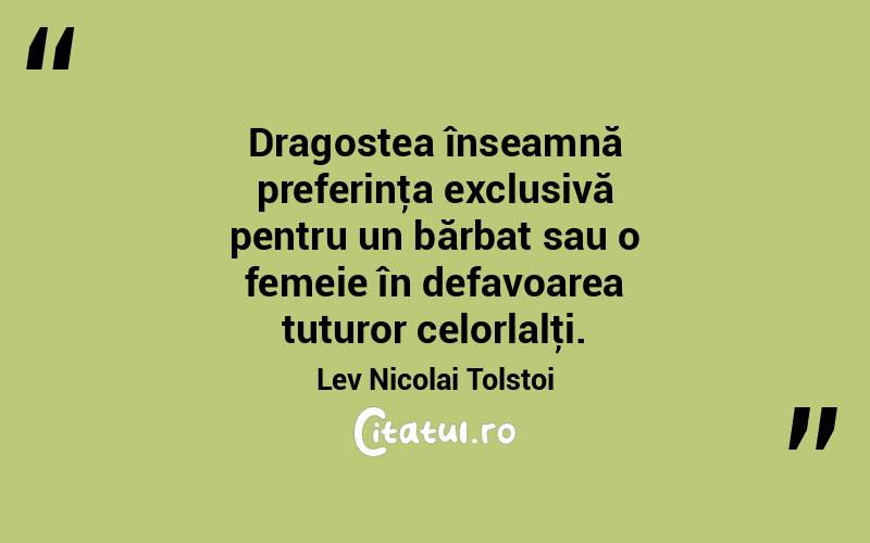  Dragostea înseamnă preferinţa exclusivă pentru un bărbat sau o femeie în defavoarea tuturor celorlalţi. Lev Nicolai Tolstoi
