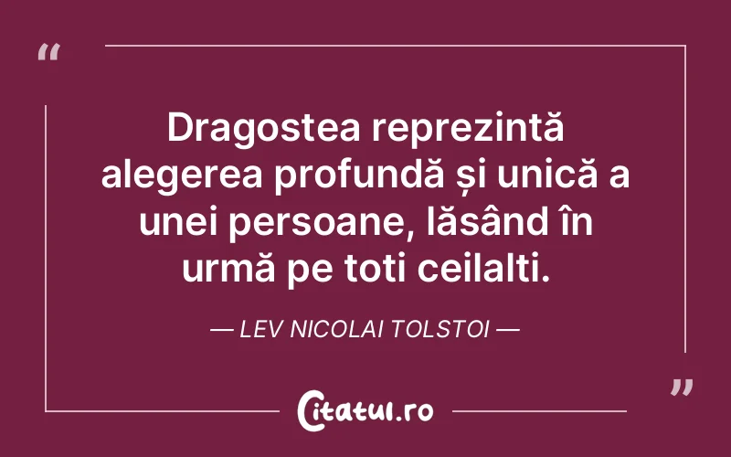Dragostea reprezintă alegerea profundă și unică a unei persoane, lăsând în urmă pe toți ceilalți. Lev Nicolai Tolstoi