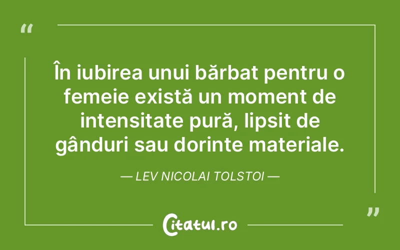 În iubirea unui bărbat pentru o femeie există un moment de intensitate pură, lipsit de gânduri sau dorințe materiale. Lev Nicolai Tolstoi