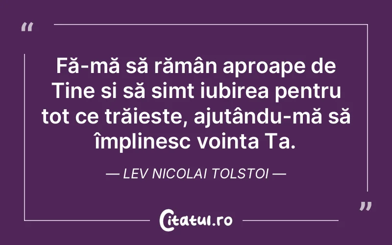 Fă-mă să rămân aproape de Tine și să simt iubirea pentru tot ce trăiește, ajutându-mă să împlinesc voința Ta. Lev Nicolai Tolstoi