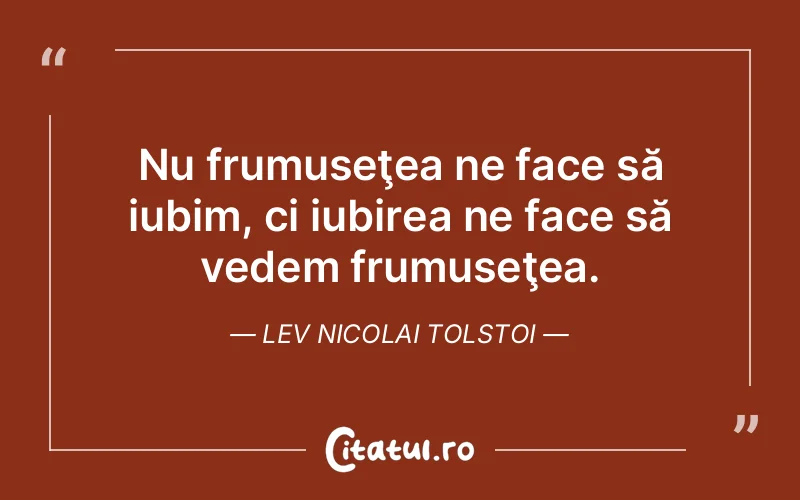 Nu frumuseţea ne face să iubim, ci iubirea ne face să vedem frumuseţea. Lev Nicolai Tolstoi