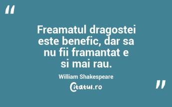 Freamatul dragostei este benefic, dar sa nu fii framantat e si mai rau. William Shakespeare...