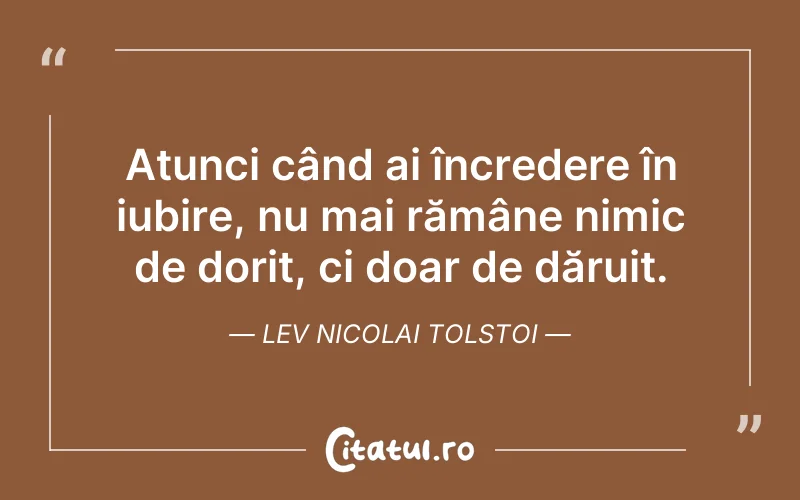 Atunci când ai încredere în iubire, nu mai rămâne nimic de dorit, ci doar de dăruit. Lev Nicolai Tolstoi