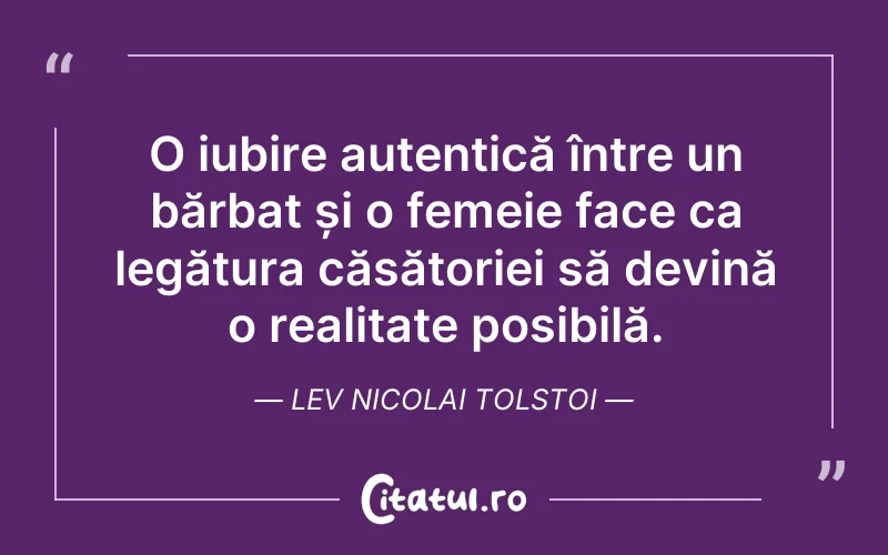 O iubire autentică între un bărbat și o femeie face ca legătura căsătoriei să devină o realitate posibilă. Lev Nicolai Tolstoi