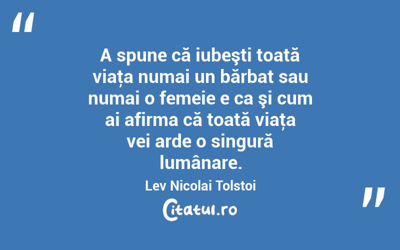 A spune că iubeşti toată viaţa numai un bărbat sau numai o femeie e ca şi cum ai afirma că toată viaţa vei arde o singură lumânare. Lev Nicolai Tolstoi
